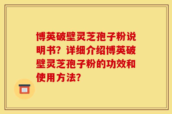 博英破壁灵芝孢子粉说明书？详细介绍博英破壁灵芝孢子粉的功效和使用方法？