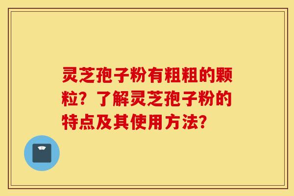 灵芝孢子粉有粗粗的颗粒？了解灵芝孢子粉的特点及其使用方法？