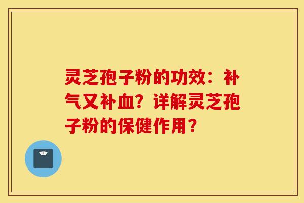 灵芝孢子粉的功效：补气又补血？详解灵芝孢子粉的保健作用？