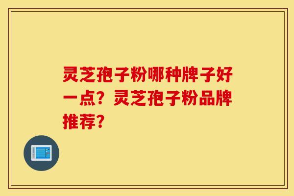 灵芝孢子粉哪种牌子好一点？灵芝孢子粉品牌推荐？