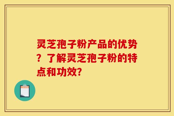 灵芝孢子粉产品的优势？了解灵芝孢子粉的特点和功效？