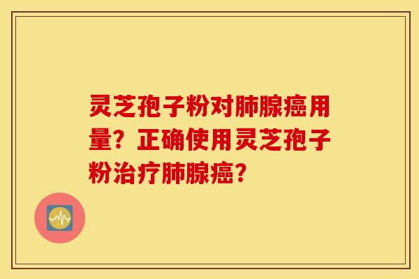 灵芝孢子粉对肺腺癌用量？正确使用灵芝孢子粉治疗肺腺癌？