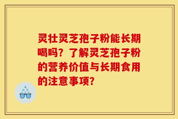 灵壮灵芝孢子粉能长期喝吗？了解灵芝孢子粉的营养价值与长期食用的注意事项？