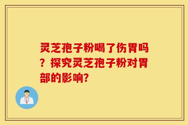 灵芝孢子粉喝了伤胃吗？探究灵芝孢子粉对胃部的影响？