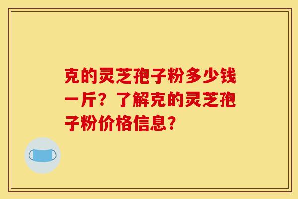 克的灵芝孢子粉多少钱一斤？了解克的灵芝孢子粉价格信息？
