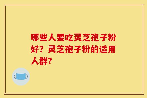 哪些人要吃灵芝孢子粉好？灵芝孢子粉的适用人群？