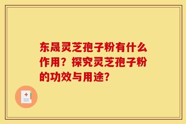 东晟灵芝孢子粉有什么作用？探究灵芝孢子粉的功效与用途？