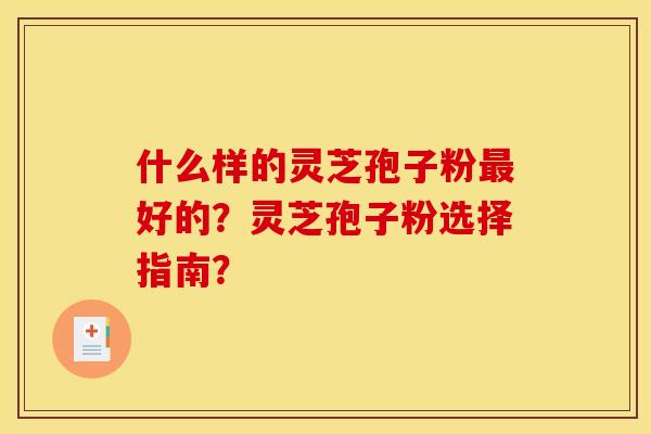什么样的灵芝孢子粉最好的？灵芝孢子粉选择指南？
