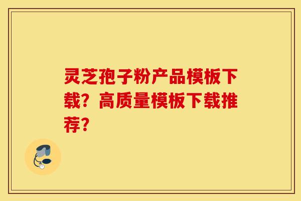 灵芝孢子粉产品模板下载？高质量模板下载推荐？