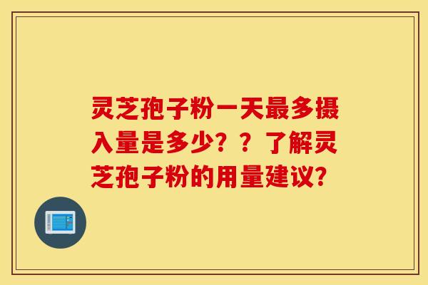 灵芝孢子粉一天最多摄入量是多少？？了解灵芝孢子粉的用量建议？