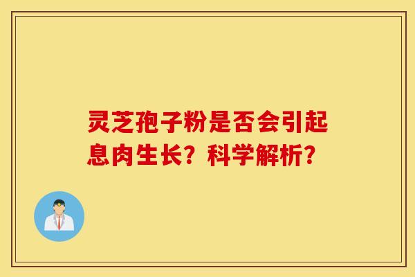 灵芝孢子粉是否会引起息肉生长？科学解析？