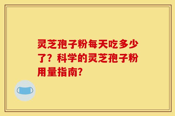 灵芝孢子粉每天吃多少了？科学的灵芝孢子粉用量指南？