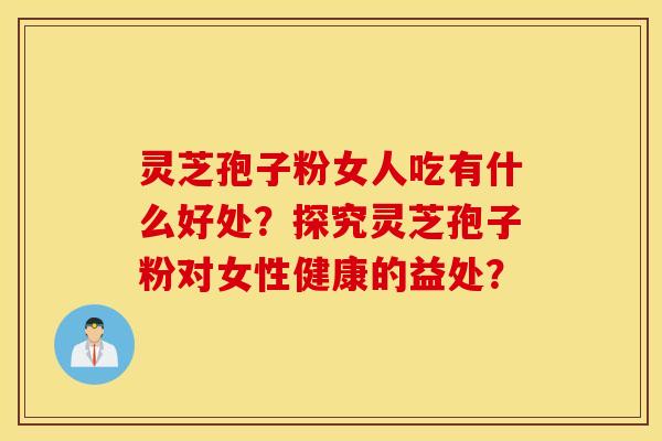 灵芝孢子粉女人吃有什么好处？探究灵芝孢子粉对女性健康的益处？