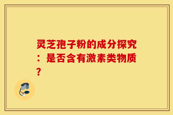 灵芝孢子粉的成分探究：是否含有激素类物质？