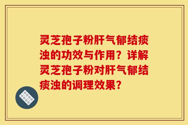 灵芝孢子粉肝气郁结痰浊的功效与作用？详解灵芝孢子粉对肝气郁结痰浊的调理效果？