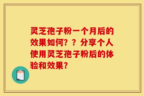 灵芝孢子粉一个月后的效果如何？？分享个人使用灵芝孢子粉后的体验和效果？