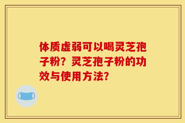 体质虚弱可以喝灵芝孢子粉？灵芝孢子粉的功效与使用方法？