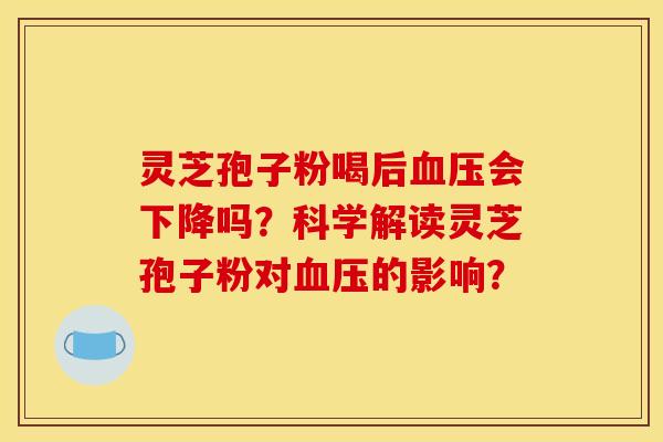 灵芝孢子粉喝后血压会下降吗？科学解读灵芝孢子粉对血压的影响？