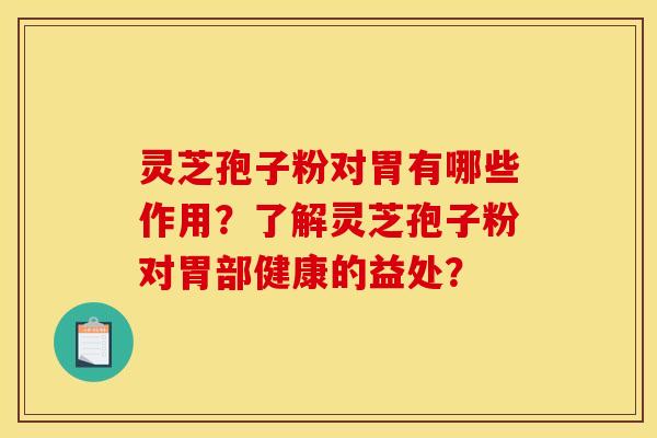 灵芝孢子粉对胃有哪些作用？了解灵芝孢子粉对胃部健康的益处？