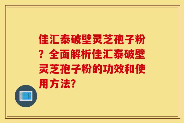 佳汇泰破壁灵芝孢子粉？全面解析佳汇泰破壁灵芝孢子粉的功效和使用方法？