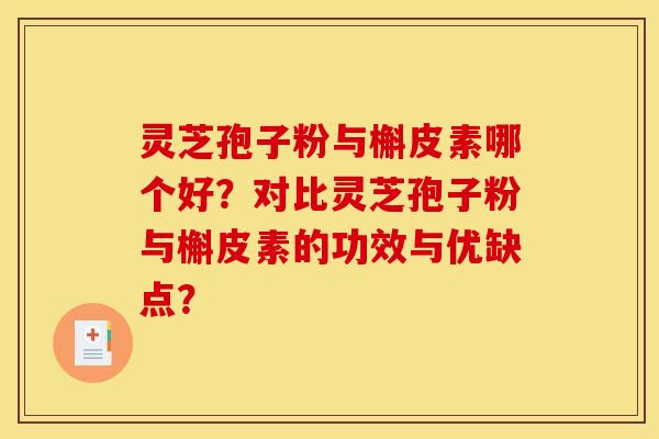 灵芝孢子粉与槲皮素哪个好？对比灵芝孢子粉与槲皮素的功效与优缺点？