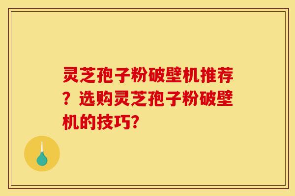灵芝孢子粉破壁机推荐？选购灵芝孢子粉破壁机的技巧？