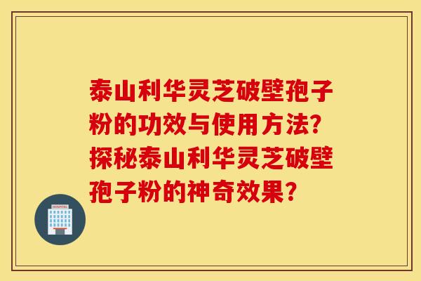 泰山利华灵芝破壁孢子粉的功效与使用方法？探秘泰山利华灵芝破壁孢子粉的神奇效果？