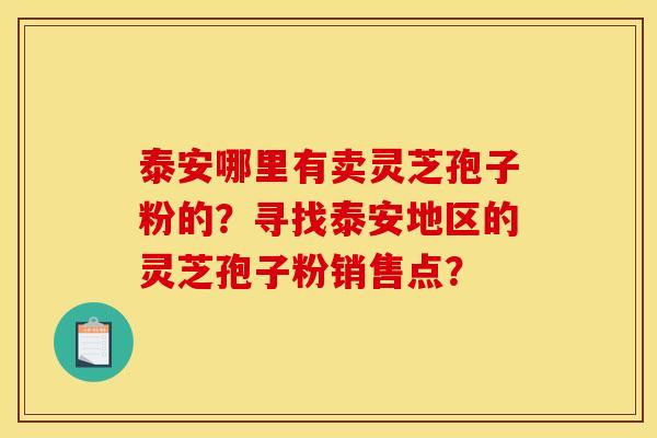 泰安哪里有卖灵芝孢子粉的？寻找泰安地区的灵芝孢子粉销售点？