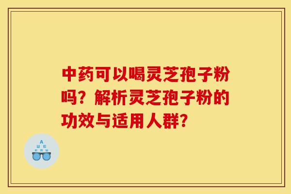 中药可以喝灵芝孢子粉吗？解析灵芝孢子粉的功效与适用人群？