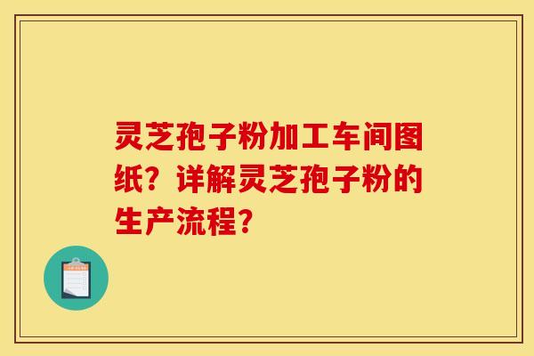 灵芝孢子粉加工车间图纸？详解灵芝孢子粉的生产流程？