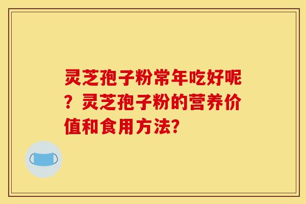灵芝孢子粉常年吃好呢？灵芝孢子粉的营养价值和食用方法？