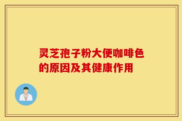 灵芝孢子粉大便咖啡色的原因及其健康作用