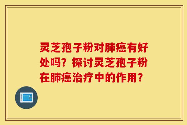 灵芝孢子粉对肺癌有好处吗？探讨灵芝孢子粉在肺癌治疗中的作用？