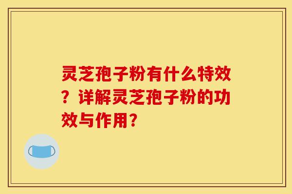 灵芝孢子粉有什么特效？详解灵芝孢子粉的功效与作用？