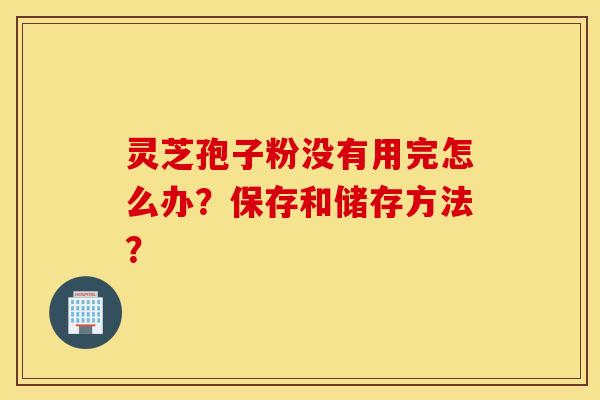 灵芝孢子粉没有用完怎么办？保存和储存方法？