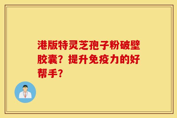 港版特灵芝孢子粉破壁胶囊？提升免疫力的好帮手？