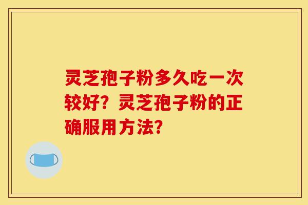 灵芝孢子粉多久吃一次较好？灵芝孢子粉的正确服用方法？