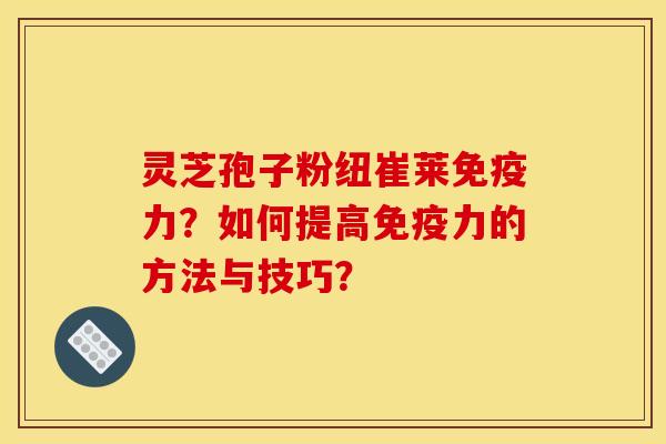 灵芝孢子粉纽崔莱免疫力？如何提高免疫力的方法与技巧？
