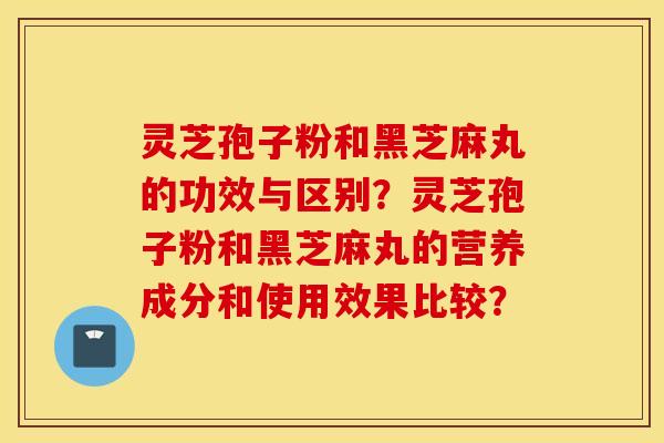 灵芝孢子粉和黑芝麻丸的功效与区别？灵芝孢子粉和黑芝麻丸的营养成分和使用效果比较？