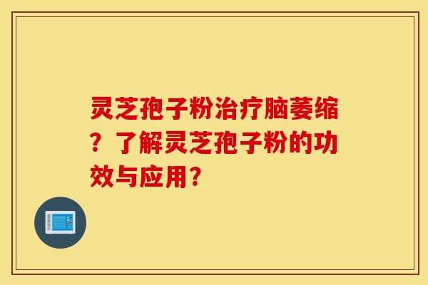 灵芝孢子粉治疗脑萎缩？了解灵芝孢子粉的功效与应用？