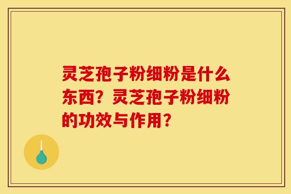 灵芝孢子粉细粉是什么东西？灵芝孢子粉细粉的功效与作用？
