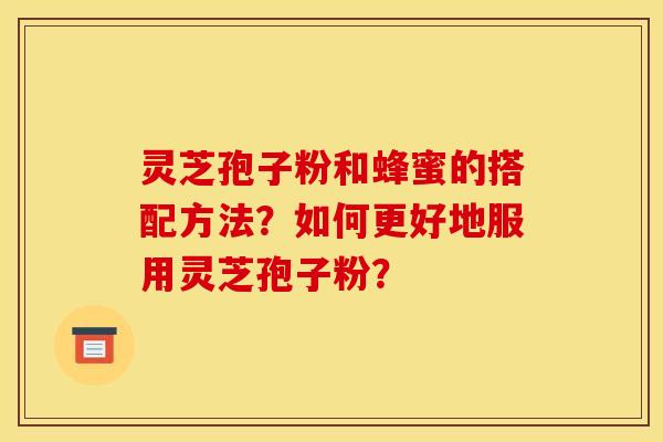 灵芝孢子粉和蜂蜜的搭配方法？如何更好地服用灵芝孢子粉？
