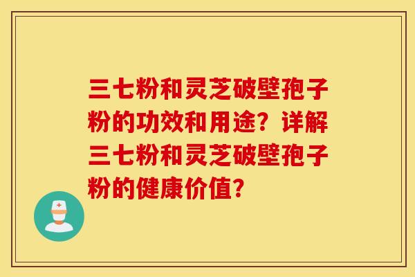 三七粉和灵芝破壁孢子粉的功效和用途？详解三七粉和灵芝破壁孢子粉的健康价值？