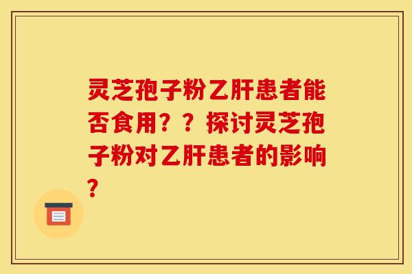 灵芝孢子粉乙肝患者能否食用？？探讨灵芝孢子粉对乙肝患者的影响？