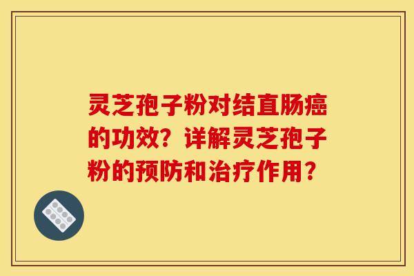 灵芝孢子粉对结直肠癌的功效？详解灵芝孢子粉的预防和治疗作用？