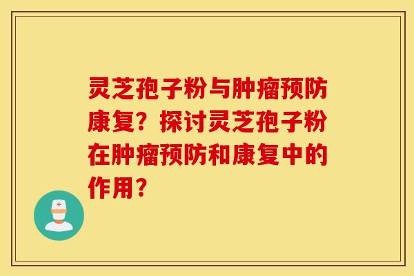 灵芝孢子粉与肿瘤预防康复？探讨灵芝孢子粉在肿瘤预防和康复中的作用？