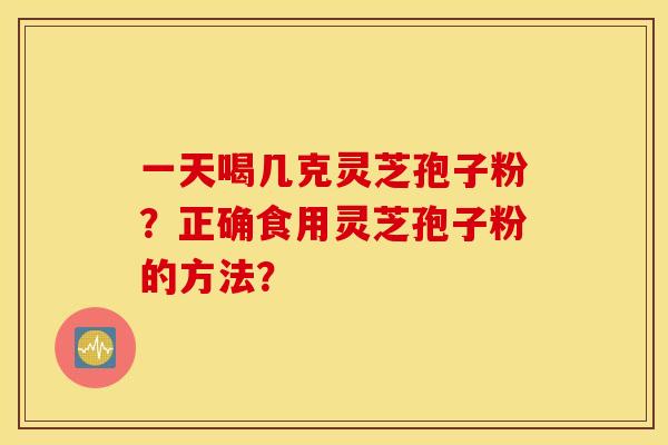 一天喝几克灵芝孢子粉？正确食用灵芝孢子粉的方法？
