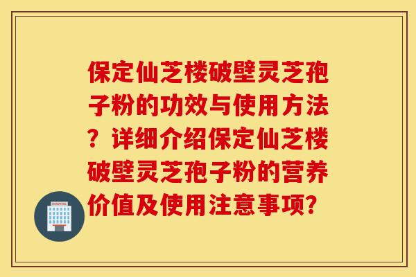 保定仙芝楼破壁灵芝孢子粉的功效与使用方法？详细介绍保定仙芝楼破壁灵芝孢子粉的营养价值及使用注意事项？