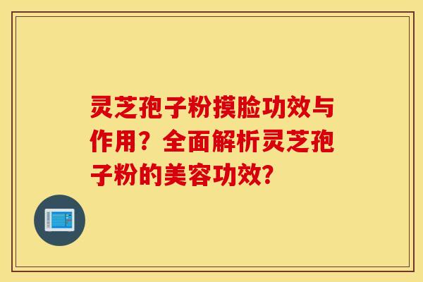 灵芝孢子粉摸脸功效与作用？全面解析灵芝孢子粉的美容功效？