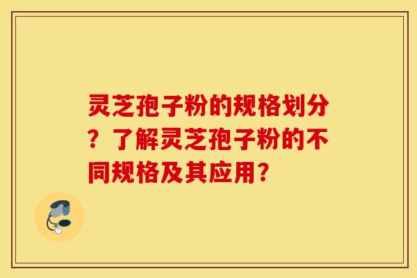 灵芝孢子粉的规格划分？了解灵芝孢子粉的不同规格及其应用？